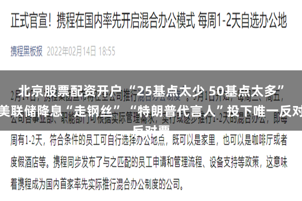 北京股票配资开户 “25基点太少 50基点太多”：美联储降息“走钢丝” “特朗普代言人”投下唯一反对票