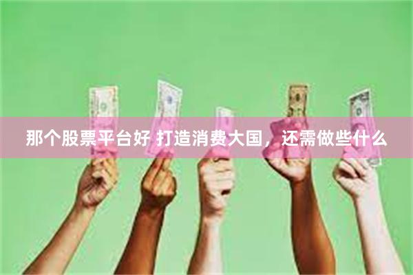 那个股票平台好 打造消费大国，还需做些什么