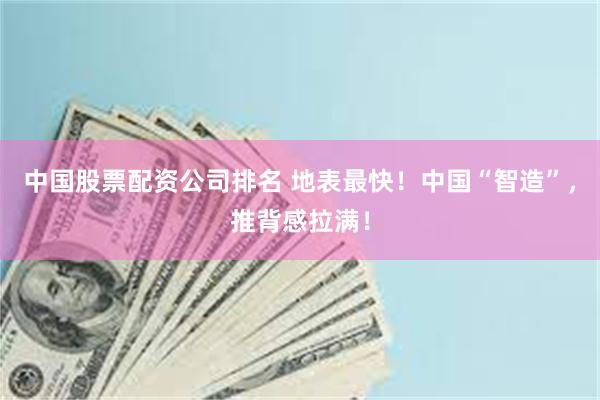 中国股票配资公司排名 地表最快！中国“智造”，推背感拉满！