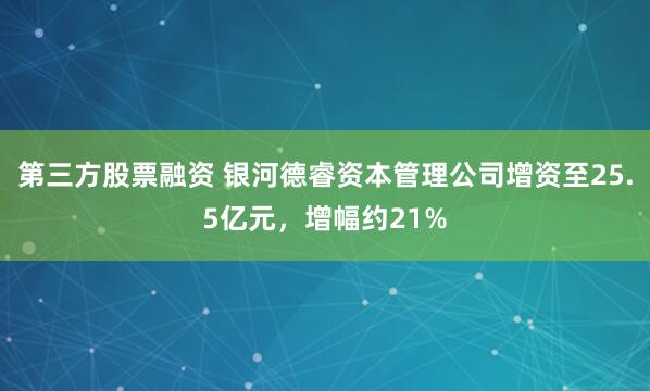 第三方股票融资 银河德睿资本管理公司增资至25.5亿元,增幅约21%