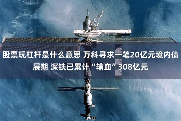 股票玩杠杆是什么意思 万科寻求一笔20亿元境内债展期 深铁已累计“输血”308亿元