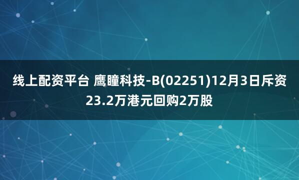 线上配资平台 鹰瞳科技-B(02251)12月3日斥资23.2万港元回购2万股