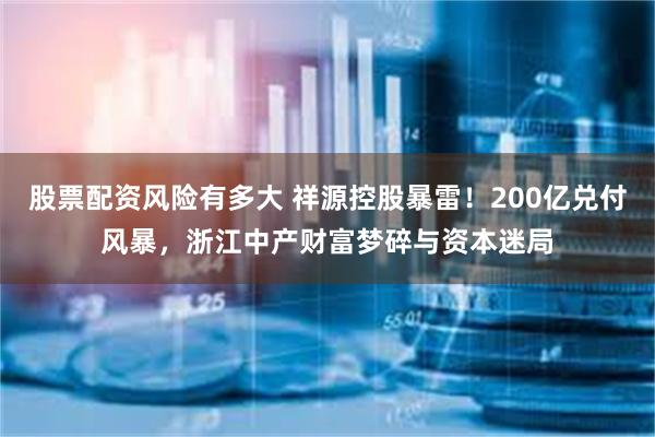股票配资风险有多大 祥源控股暴雷！200亿兑付风暴，浙江中产财富梦碎与资本迷局