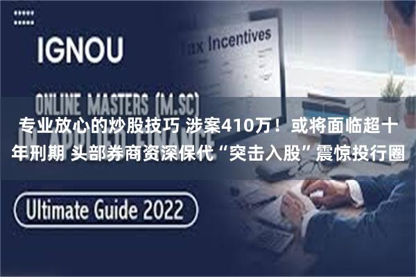 专业放心的炒股技巧 涉案410万!或将面临超十年刑期 头部券商资深保代“突击入股”震惊投行圈