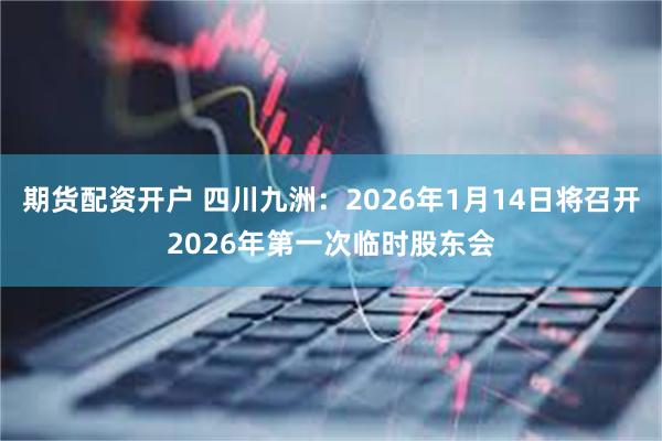 期货配资开户 四川九洲：2026年1月14日将召开2026年第一次临时股东会