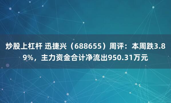 炒股上杠杆 迅捷兴(688655)周评:本周跌3.89%,主力资金合计净流出950.31万元