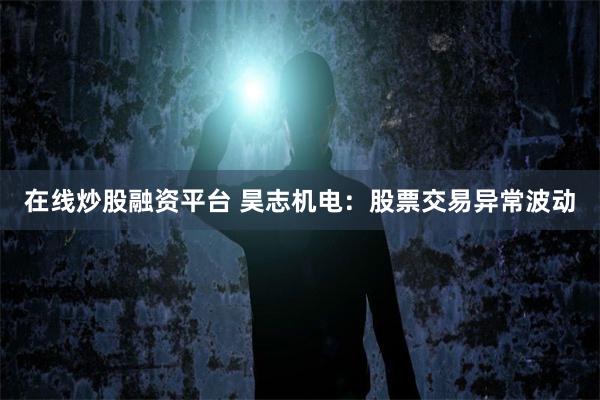 在线炒股融资平台 昊志机电:股票交易异常波动