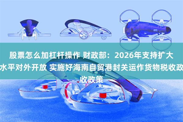 股票怎么加杠杆操作 财政部:2026年支持扩大高水平对外开放 实施好海南自贸港封关运作货物税收政策