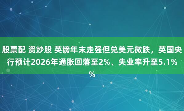 股票配 资炒股 英镑年末走强但兑美元微跌，英国央行预计2026年通胀回落至2%、失业率升至5.1%